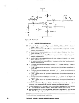 J[
414
Vcc = 14 V
v¡(rnV) Re 2.2 kQ
vo (V)
R, 150kn
10 IlF
O
( 01'" O
10 ~F
VB=6.22 V
C,
P=70
C, +
O)"'R,
VBE =0.7V
+ R, 39kn
',
RE l.5kn 10 ~F
V,
Figura 8.88 Problema 27.
28.
29.
30.
31.
32.
33.
§ 8.13 Análisis por computadora
a)
b)
a)
b)
a)
b)
a)
b)
a)
b)
a)
b)
Escribir el archivo de entrada de PSpice para la red de la figura 8.6 (ejemplo 8.1) Ysolicitar el
nivel de Vo para Vi = 1 mY.
Llevar a cabo el análisis por medio de PSpice y comparar el resultado para Vo
con los resultados
obtenidos en el ejemplo 8.1.
Escribir el archivo de entrada de PSpice para la red de la figura 8.13 (ejemplo S.3) y solicitar
el nivel de Vo para Vi = 1 mV.
Llevar a cabo el análisis por medio de PSpice y comparar el resultado para Vo
con los resultados
obtenidos en el ejemplo S.3.
Escribir el archivo de entrada de PSpice para la red de la figura 8.25 (ejemplo S.S) y solicitar
el nivel de Vo para Vi = 1mV.
Llevar a cabo el análisis por medio de PSpice y comparar el resultado para Vo
con los resultados
obtenidos en el ejemplo 8.8.
Escribir un programa en BASIC para calcular Z¡, Zo' Al' y A¡ para la red de la figura 8.9
(ejemplo 8.2).
Llevar a cabo el análisis del inciso a y comparar contra los resultados obtenidos en el
ejemplo 8.2.
Escribir un programa en BASIC para calcular Z¡, Zo' Av y A¡ para la red de la figura 8.13
(ejemplo 8.3).
Llevar a cabo el análisis del inciso a y comparar contra los resultados obtenidos en el
ejemplo 8.3.
Escribir un programa en BASIC para calcular Z¡, Zo' Al' y A¡ para la red de la figura S.25
(ejemplo 8.8).
Llevar a cabo el análisis del inciso a y comparar contra los resultados obtenidos en el
ejemplo 8.8.
34. Mediante la utilización de PSpice para Windows. determinar la ganancia para la red de la figura
8.6. Utilice Probe para desplegar las formas de onda tanto de entrada como de salida.
35. Mediante la utilización de PSpice para Windows, determinar la ganancia para la red de la figura
8.13. Utilice Probe para desplegar las formas de onda tanto de entrada como de salida.
36. Mediante la utilización de PSpice para Windows, determinar la ganancia para la red de la figura
8.25. Utilice Probe para desplegar las formas de onda tanto de entrada como de salida.
*Nota: Los asteriscos indican problemas más difíciles.
Capítulo 8 Análisis a pequeña señal del transistor bipolar
 