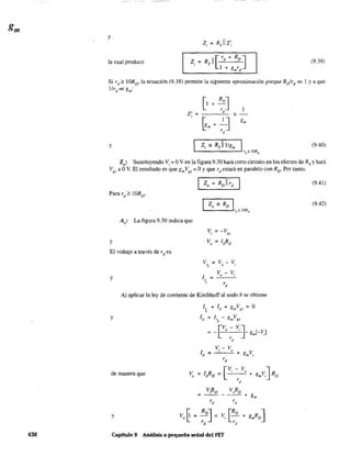 438
y
Zi=Rsllz;
la cual produce (9.39)
Si rd? lORD' la ecuación (9.38) pennite la siguiente aproximación porque RJrd« I y a que
1Ird« gm:
I
y (9.40)
Zo: Sustituyendo Vi =OV en la figura 9.30 hará corto circuito en los efectos de Rs y hará
Vg, a OV. El resultado es que gmVg, = OYque rd estará en paralelo con RD. Por tanto,
A,: La figura 9.30 indica que
V =-V
, "
y
El voltaje a través de rdes
y
V-Vo ,
Al aplicar la ley de corriente de Kirchhoff al nodo b se obtiene
y
de manera que
y
l,;¡ + ID + gmVgs = O
1-I-gVD - rd
m gs
Vo =IDRD = [Vi - Vo + gmV] RD
rd
V,RD VoRD
= - - - - - + gm
rd
rd
Capitulo 9 Análisis a pequeña señal del FET
(9.41)
(9.42)
 