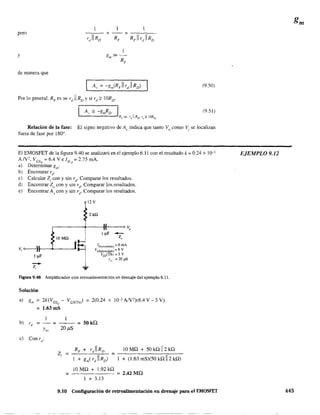 pero
y
de manera que
(9.50)
(9.51 )
Relación de la fase: El signo negativo de Al' índica que tanto Vo
como Vi se localizan
fuera de fase por 1800
•
El EMOSFET de la figura 9.40 se analizará en el ejemplo 6.11 con el resultado k ~ 0.24 x 10-3
AN'. VGSe ~6.4 VeIDQ =2.75mA.
a) Detenninar gm'
b) Encontrar rd
.
e) Calcular Z¡ con y sin rd' Comparar los resultados.
d) Encontrar Z() con y sín rd
. Comparar los.resultados.
e) Encontrar Av con y sÍn rd
. Comparar los resultados.
IOMfl
12V
2kfl
1D(c~~c~d,do) =6 mA
VGS(C11Ccndlllo) "" 8 V
/Gs(Th¡ =3 V
Yu" :; 20 f.lS
Figura 9.40 Amplificador con retroalimentación en drenaje del ejemplo 6.11.
Solución
a) gm ~ 2k(VCSQ - VCS(Th,) ~ 2(0.24 x 10-3 AN')(6.4 V - 3 V)
=1.63 mS
b) rd
~ - ~ - - = SOkQ
Yo, 20l1S
e) Con r
d
:
RF + rdllRD 10 MQ + 50 kQI12 kQ
1 +gm(r)IRD)
=--------¡;---
1 + (1.63 mS)(50 kD 112 kD)
10 MQ + 1.92 kQ
= - - - - - - - == 2.42 Mil
1 + 3.13
9.10 Configuración de retroalimentación en drenaje para el EMOSFET
EJEMPLO 9.12
445
 