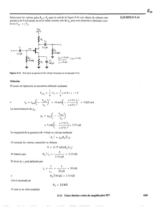 gm
------------------------------------------------------------Seleccione los valores para RD
y Rs para la red de la figura 9.44 con objeto de obtener una
ganancia de 8 utilizando un nivel relativamente alto de gm para este dispositivo definido cuan-
doen Ves::: +Vp .
VDD
+20 Y
Ro
C,
el OY 0.1 ~F
] ; :
v"
v, o---}I--~----l~
0.1 ~F
...
Re
lOMO
RL
lOMO
-=- 1{)Ss::: 10 mA
/p=-4V
Yv., "" 20 ilS
} gmO= 5 mS
Figura 9.44 Red para la ganancia de voltaje deseada en el ejemplo 9.14.
Solución
El punto de operación se encuentra definido mediante
1 1
Ves ; - Vp ; - (-4 V) ; -1 V
J IJ 4 4
e 1 f¡ _ Vese'
DSS, V)
p
;IOmAf¡- (-IV)';
' (-4 V) )
La determinación de gm'
o 0-V
esQ
)gm OmO
Vp
(, (-1 V)); 5 mS ~ - (-4 V) ; 3.75 mS
La magnitud de la ganancia de voltaje se calcula mediante
1A, 1 ; gm(RD 11 rd)
Al sustituir los valores conocidos se obtiene
de manera que
8
- - - ; 2.13kQ
3.75 mS
El nivel de rd
está definido por
- - - ; 50kQ
20 )lS
y
Con el resultado de
el cual es un valor estándar.
5.625 mA
9.12 Cómo diseñar redes de amplificador FET
EJEMPLO 9.14
449
 