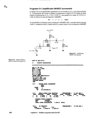 Figura 9.52 Sa.lida de PSpice
para el circuito de la figura 9.51.
458
Programa 9.4: Amplificador MOSFET incremental
La figura 9.51 es un amplificador incremental con una entrada ac en Vi y una salida resultante
Vo' La descripción del circuito en PSpice la proporciona la figura 9.52. El listado de salida
muestra la polarización en VD = V(3) = 9.529 V Yuna ganancia de voltaje de V(5)N(l) =
3.296. Se obrerva la linea del dispositivo MOSFET,
MI 3 2 O 4 ~T
la cual identifica el elemento como un dispositivo MOSFET (MI), conectado desde el drenaje
(nodo 3), compuerta (nodo 2), fuente (nodo O) y sustrato (nodo 4), con un dispositivo MOSFET
JFJS AC AIopl1fier
Vno (+22 V)
lOMO
RD
2.2kO
.. ClRCOIT DESCRIP'l'IOII
0.1 ¡ti'
RL
lOMO
FIgUra 9.51 Amplificador
MOSFET incremental.
.....*...*••••••••**.............*......................................
'lIJO 6 O DC22V
~ 3 10 4 ~
.IIQ 231_'
RD 3 6 2.21:
a :1. 2 0.1111'
<:2 3 5 O.lU1'
IIL 5 o l _
. _ RnI'I BJIOSC'V'to-2V)
VI 1.0 JlC 1JIV
.ACLDI 1 1~ 10lQ1
.'PRl1ft JIC VI:1.) VIS)
.DI'l'XOIIS JIOPAGB
.IIIIP
••••
_.
--( 1)
( 5)
~IIODBL_
--1
2
20.00000011:-0.
IIIIALL .SXGIIAL BUS 1IOImI0lI
'IOLTJIG& _ votIrAGB
0.0000 ( 2) 1».'290
0.0000 e 6) 22.0000
VOI4'IIGB SOORCB c:tJIlRBRTS
- -VDD -5. 669B-04
".I'IIIPBIIM'II - 27.000 DIIG eIIOI>I! _ IIOOB _
( 'JI '.52'0 (4) .1765
'l'InAL POIIBR DISSIPM'lOll 1.25B-02 lIAT'l'S
.... AC AHALYSI8 '1'BIIPBRAl'UJt - 27."000 DBC: e
FIIIIQ Vel) V(5)
1.oooB+04 1.000B-03 3.296E-03
Capítulo 9 Análisís a pequeña señal del FET
 
