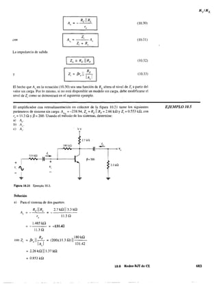 con
La impedancia de salida
y
A =,
r,
Z¡ = J3r,11 I:
F
1,
(10.30)
(10.31)
(10.32)
(10.33)
El hecho que A, en la ecuación (10.30) sea una función de RL
altera el nivel de Z¡ a partir del
valor sin carga. Por lo mismo. si no está disponible un modelo sin carga, debe modificarse el
nivel de Z¡ como se demostrará en el siguiente ejemplo.
El amplificador con retroalimentación en colector de la figura 10.21 tiene los siguientes
parámetros de sistema sin carga: A", = -238.94, Zo = Re 11 RF = 2.66 kQ YZ, = 0.553 kQ, con
r, = 11.3 Q YJ3= 200. Usando el método de los sistemas, determine:
al A,.
b) A,..
e) A¡:
O.6kQ
+ ~v, ',

'*"
/,
-+
Vi
Figura 10,21 Ejemplo 10.5.
Solución
al Para el sistema de dos puertos:
A,
RellRL 2.7wll33w
= -
r 11.3 Q,
l.485 kQ
= - = -131,42
1l.3 Q
'JV
2.7 k!2
R 180 kQ
= J3r,II-F
= (200)(11.3 Q) 11--con Z,
lA) 13l.42
= 2.26 kQ 111.37 W
= 0.853 kQ
3.3 kQ
...
10,6 Redes BJT de CE
EJEMPLO 10,5
483
 