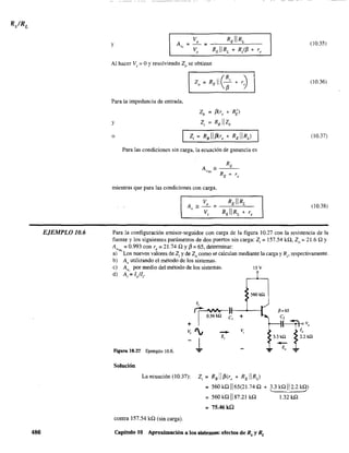 EJEMPLO 10.6
486
y A
"
Al hacer V, = OYresolviendo Zo se obtiene
Para la impedancia de entrada,
y
o
Zb =(3(r, + R{l
Z¡ =RBllzb
Para las condiciones sin carga, la ecuación de ganancia es
mientras que para las condiciones con carga,
(10.35)
(10.36)
(10.37)
(10.38)
Para la configuración emisor-seguidor con carga de la figura 10.27 con la resistencia de la
fuente y los siguientes parámetros de dos puertos sin carga: Z¡ = 157.54 kO, Zo = 21.6 O Y
A =0.993 con r =21.74 O y j3 =65. determinar:VNL e
a) Los nuevos valores de Z¡ y de 20 como se calculan mediante la carga y Rs' respectivamente.
b) A, utilizando el método de los sistemas.
e) A, por medio del método de los sistemas. 15 Y
d) A¡'= l/Ir
Figura 10.27 Ejemplo 10.6.
Solución
.-z,
560kQ
+
v,
La ecuación (l0.37): Z¡ = RBII{:l(r, + REllRcJ
P=65
C~2v,
J,
3.~ 2.2kO
Zo T...
= 560 kQ 1165(21.74 O + 3.3 kO 112.2 kQ)
~
= 560k01187.21 kQ l.32kQ
= 75.46kQ
contra 157.54 kO (sin carga).
Capítulo JO Aproximación a Jos sistemas: efectos de Rs y RL
 