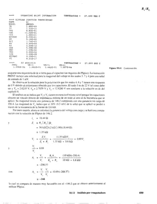 **** OPEAATING POrNT INFORMA'IION TEMPERATURE
**** B:;:POLAR JUNCTION TRANSISTORS
NAME Q1
MODEL QMODEL
1B 1. 48E-05
re
VRE
iBC
...·CE
S-ETI;.DC
G!-',
RX
RO
eSE
eBe
CBX
eJS
BETAAC
?T
1.33E-C3
6.80E-Ol
-!.02E+Ol
2.09E+01
9.0CE+Ol
5.16E-02
1.74E+03
O.OOE+OO
1.00E+12
Q.OOE+OO
O.OOE+OO
Q.OOE+ao
O.OOE+OO
9.00E+O:
8.21E+17
**** AC ANALYSIS
FR¿Q ,'M:J)
1.000E+04 1.462E-Ol
TEMPERATURE
V}~(7) V!~(4)
1.462E-Ol 7.007E-04
27.000 DEG e
27.000 DEG e
asegurar una trayectoria de dc a ~ierra para el capacitor (un requisito de PSpice). La instrucción
PRINT incluye una solicitud para la magnitud del voltaje en los nodos 3. 7 Y4 para una señal
de entrada de l mY.
Se observa en la solución para la polarización que los nodos 4. 6 Y7 tienen una respuesta
de OV debido al aislamiento ofrecido por los capacitores. El nodo 5 es de 22 V tal como debe
ser y VE = 2.0235 V. Ve = 2.703·9 V Y Ve = 12.9280 V son similares a la solución en dc del
capítulo 8.
El análisis en ac indica que V~ y V7
tienen en esencia el mismo nivel porque los capacitores
ofrecen un vínculo directo de impedancia mínima de un nodo al míO en la frecuencia que se
aplicó. Su magnitud revela una ganancia de 146.2 comparada con una ganancia sin carga de
350.4. La magnitud de V..¡ indica que el 309¿ (0.3 mV) de !a señal que se aplicó se perdió a
través de la resistencia de la fuente de 0.6 kn.
Por mero interés. ahora se calculará la ganancia del voltaje con carga y se hará Una compa-
ración con la solución de PSpice de 146.2.
r = 18.44 Q,.
y Z = 11 1R1 11 R, ! f3r,
56 kQ 118.2 kQ i1(90)( 18.44 Q)
= 1.35 kQ
ZV (1.35 kQ)V,
V
, ,
= 0.69 V,,
Z + R !.35 kQ + 0.6 kQ, ,
V
Y
,
0.69=
V,
V, RLA,:-" (lO kQ)(-350A)
A = = =,
V RL + R" IOkQ + 6.8kQ,
= -208.57
V V
con A
, ,
(0.69)(-208.57)= =
'. V V.., ,
- -144
la cual se compara de manera muy favorable con el -146.2 que se obtuvo anteriormente al
utilizar PSpice.
10.12 Análisis por computadora
Figura 10.41 Continuación.
499
 
