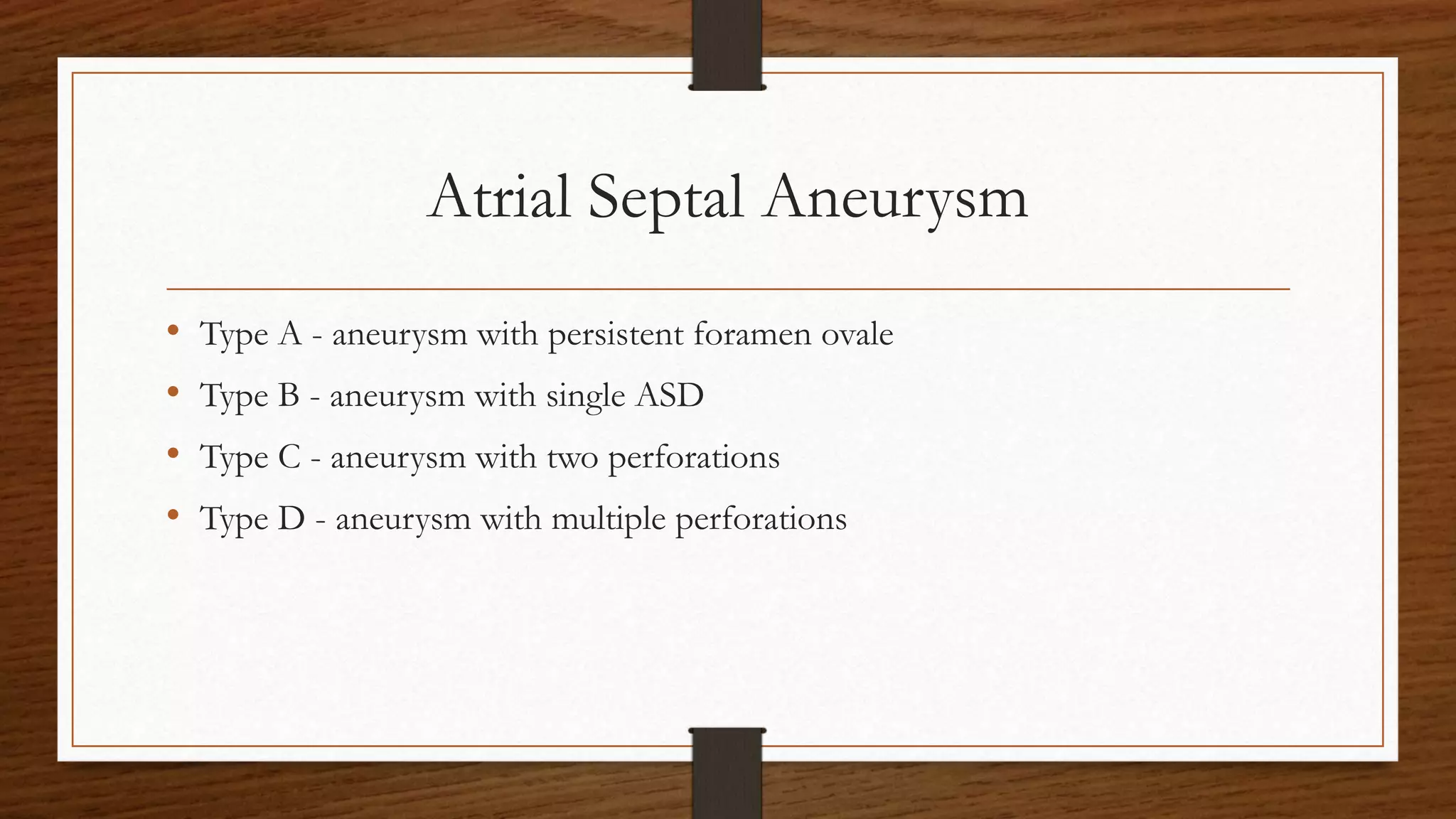 Atrial Septal Aneurysm
• Type A - aneurysm with persistent foramen ovale
• Type B - aneurysm with single ASD
• Type C - aneurysm with two perforations
• Type D - aneurysm with multiple perforations
 