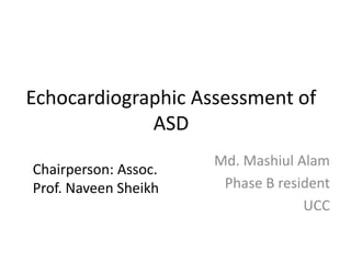 Echocardiographic Assessment of
ASD
Md. Mashiul Alam
Phase B resident
UCC
Chairperson: Assoc.
Prof. Naveen Sheikh
 