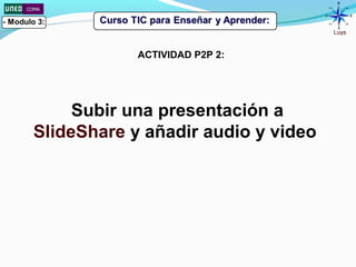 Luys
Subir una presentación a
SlideShare y añadir audio y video
ACTIVIDAD P2P 2:
 