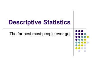 Descriptive Statistics
The farthest most people ever get
 
