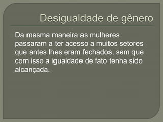 Da mesma maneira as mulheres 
passaram a ter acesso a muitos setores 
que antes lhes eram fechados, sem que 
com isso a igualdade de fato tenha sido 
alcançada. 
 