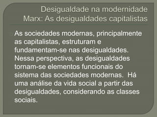 As sociedades modernas, principalmente 
as capitalistas, estruturam e 
fundamentam-se nas desigualdades. 
Nessa perspectiva, as desigualdades 
tornam-se elementos funcionais do 
sistema das sociedades modernas. Há 
uma análise da vida social a partir das 
desigualdades, considerando as classes 
sociais. 
 