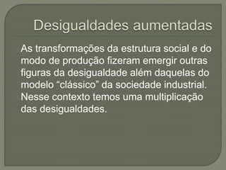 As transformações da estrutura social e do 
modo de produção fizeram emergir outras 
figuras da desigualdade além daquelas do 
modelo “clássico” da sociedade industrial. 
Nesse contexto temos uma multiplicação 
das desigualdades. 
 