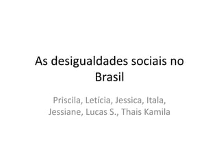 As desigualdades sociais no
Brasil
Priscila, Letícia, Jessica, Itala,
Jessiane, Lucas S., Thais Kamila

 
