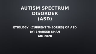 AUTISM SPECTRUM
DISORDER
(ASD)
ETIOLOGY (CURRENT THEORIES) OF ASD
BY: SHABEER KHAN
AIU 2020
 