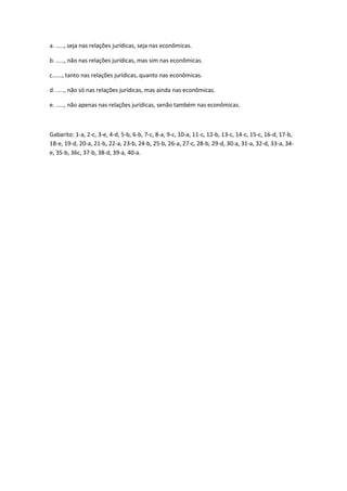 a. ....., seja nas relações jurídicas, seja nas econômicas.

b. ....., não nas relações jurídicas, mas sim nas econômicas.

c......, tanto nas relações jurídicas, quanto nas econômicas.

d. ....., não só nas relações jurídicas, mas ainda nas econômicas.

e. ....., não apenas nas relações jurídicas, senão também nas econômicas.



Gabarito: 1-a, 2-c, 3-e, 4-d, 5-b, 6-b, 7-c, 8-a, 9-c, 10-a, 11-c, 12-b, 13-c, 14-c, 15-c, 16-d, 17-b,
18-e, 19-d, 20-a, 21-b, 22-a, 23-b, 24-b, 25-b, 26-a, 27-c, 28-b, 29-d, 30-a, 31-a, 32-d, 33-a, 34-
e, 35-b, 36c, 37-b, 38-d, 39-a, 40-a.
 