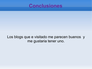 Conclusiones Los blogs que e visitado me parecen buenos  y me gustaria tener uno. 