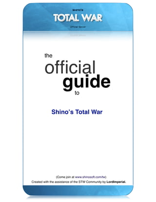 the

        ofﬁcial
          guide              to


             Shinoʼs Total War




                (Come join at www.shinosoft.com/tw)
Created with the assistance of the STW Community by LordImperial.
 