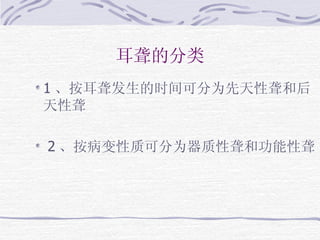 耳聋的分类 1 、按耳聋发生的时间可分为先天性聋和后天性聋 2 、按病变性质可分为器质性聋和功能性聋 