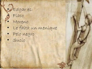 •
•
•
•
•
•

Edgar es:
Flaco
Moreno
Le falta un menique
Pelo negro
Sucio

 