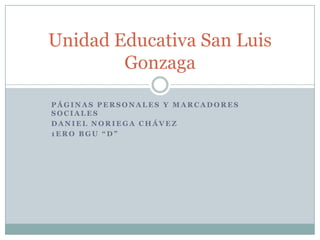 Unidad Educativa San Luis
Gonzaga
PÁGINAS PERSONALES Y MARCADORES
SOCIALES
DANIEL NORIEGA CHÁVEZ
1ERO BGU “D”

 