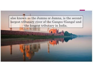 also known as the Jumna or Jamna, is the second
largest tributary river of the Ganges (Ganga) and
the longest tributary in India.
 