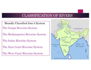 CLASSIFICATION OF RIVERS
Broadly Classified Into 5 System
The Ganga Riverine System
The Brahmaputra Riverine System
The Indus Riverine System
The East Coast Riverine System
The West Coast Riverine System
 