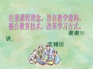     谢谢听讲，   欢迎讨论 注重课程理念，旨在教学建构， 整合教育技术，改革学习方式。 