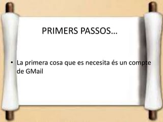 PRIMERS PASSOS…


• La primera cosa que es necesita és un compte
  de GMail
 