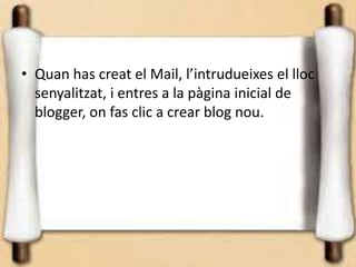 • Quan has creat el Mail, l’intrudueixes el lloc
  senyalitzat, i entres a la pàgina inicial de
  blogger, on fas clic a crear blog nou.
 