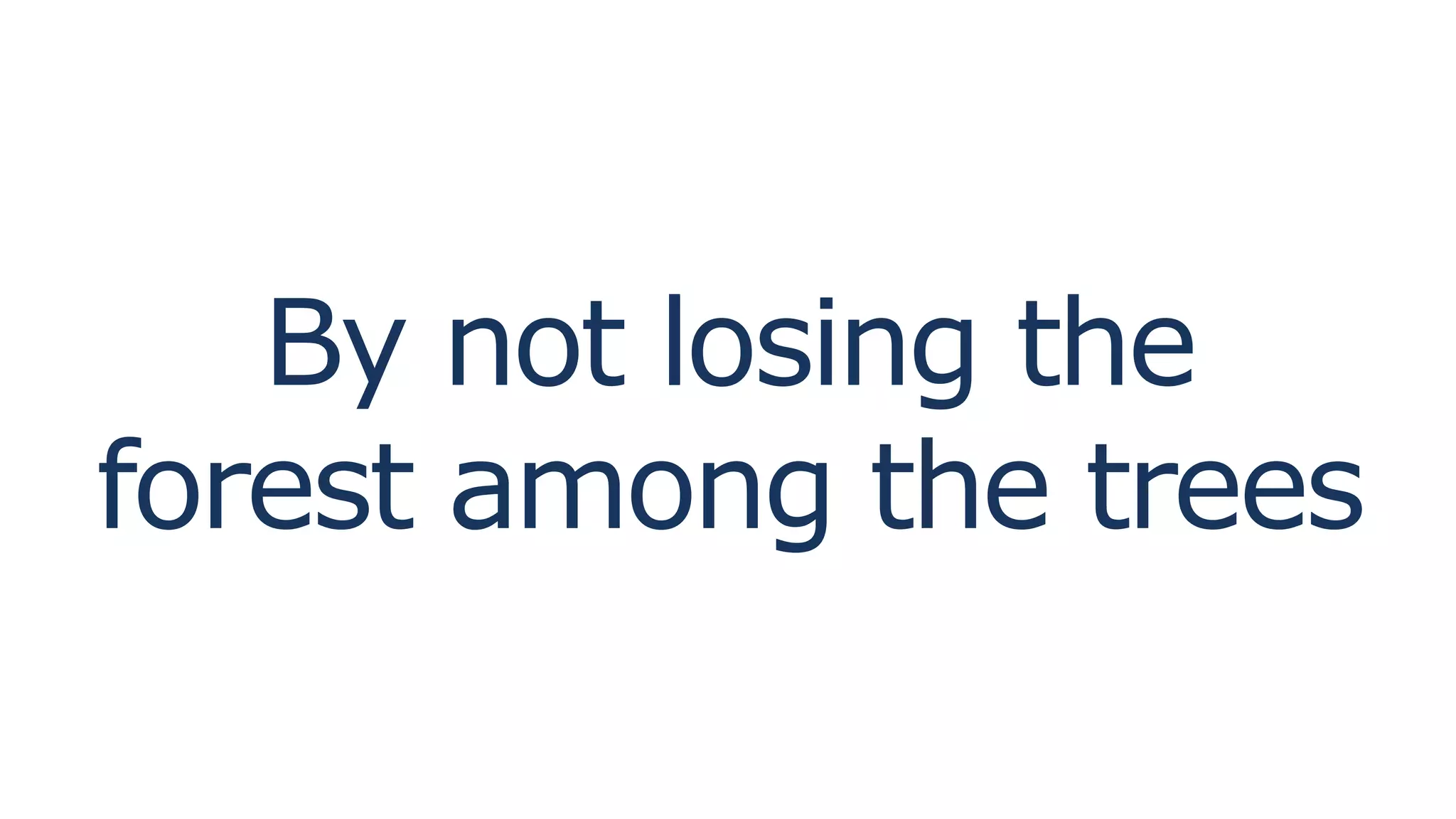 By not losing the
forest among the trees
 