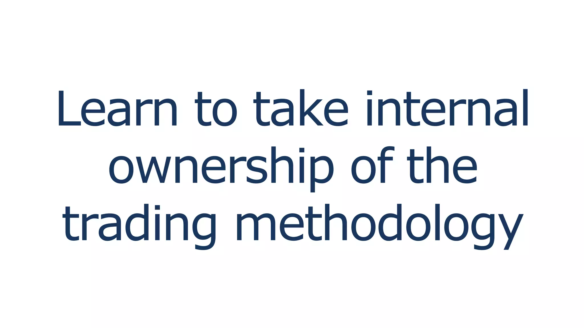 Learn to take internal
ownership of the
trading methodology
 