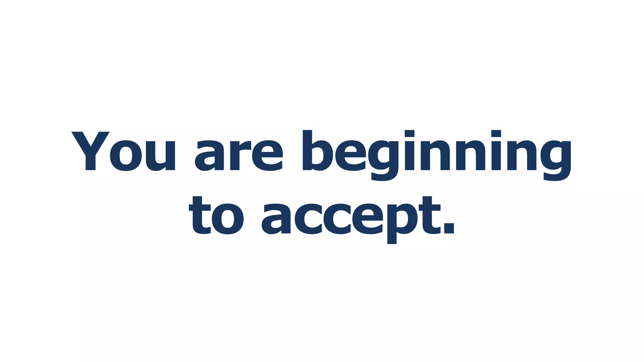 You are beginning
to accept.
 