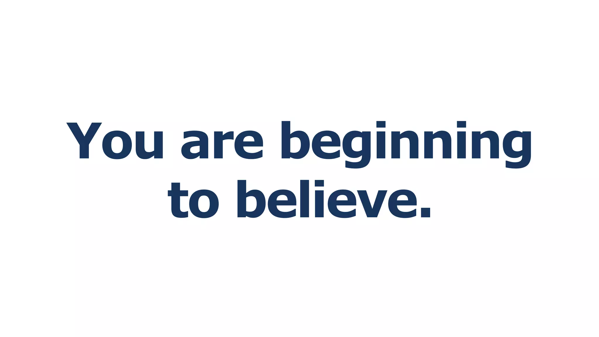You are beginning
to believe.
 