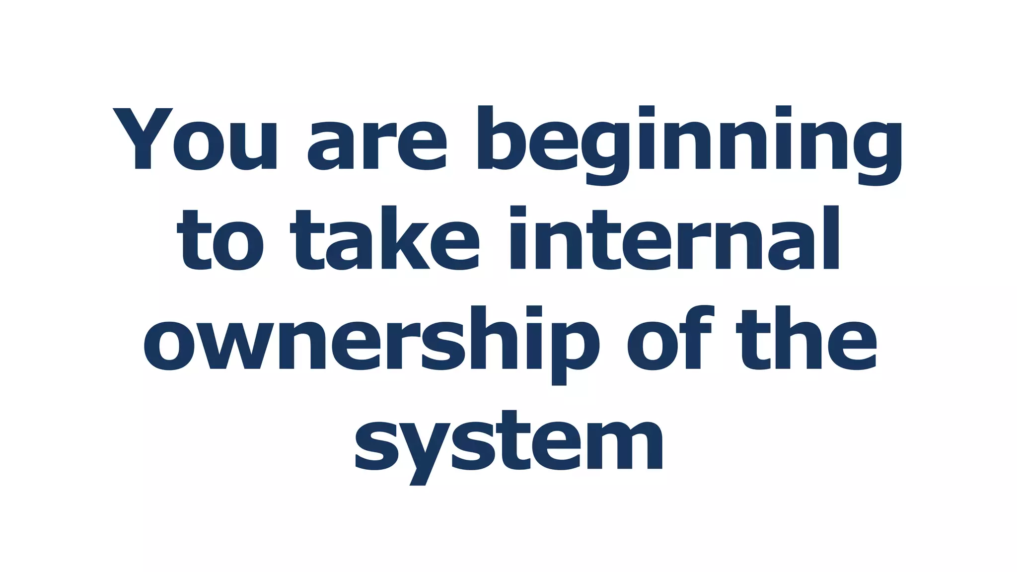 You are beginning
to take internal
ownership of the
system
 