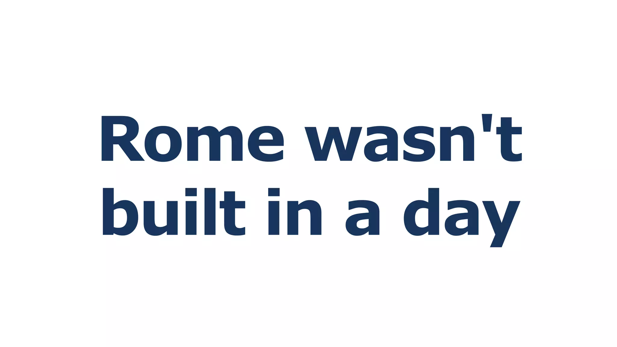 Rome wasn't
built in a day
 