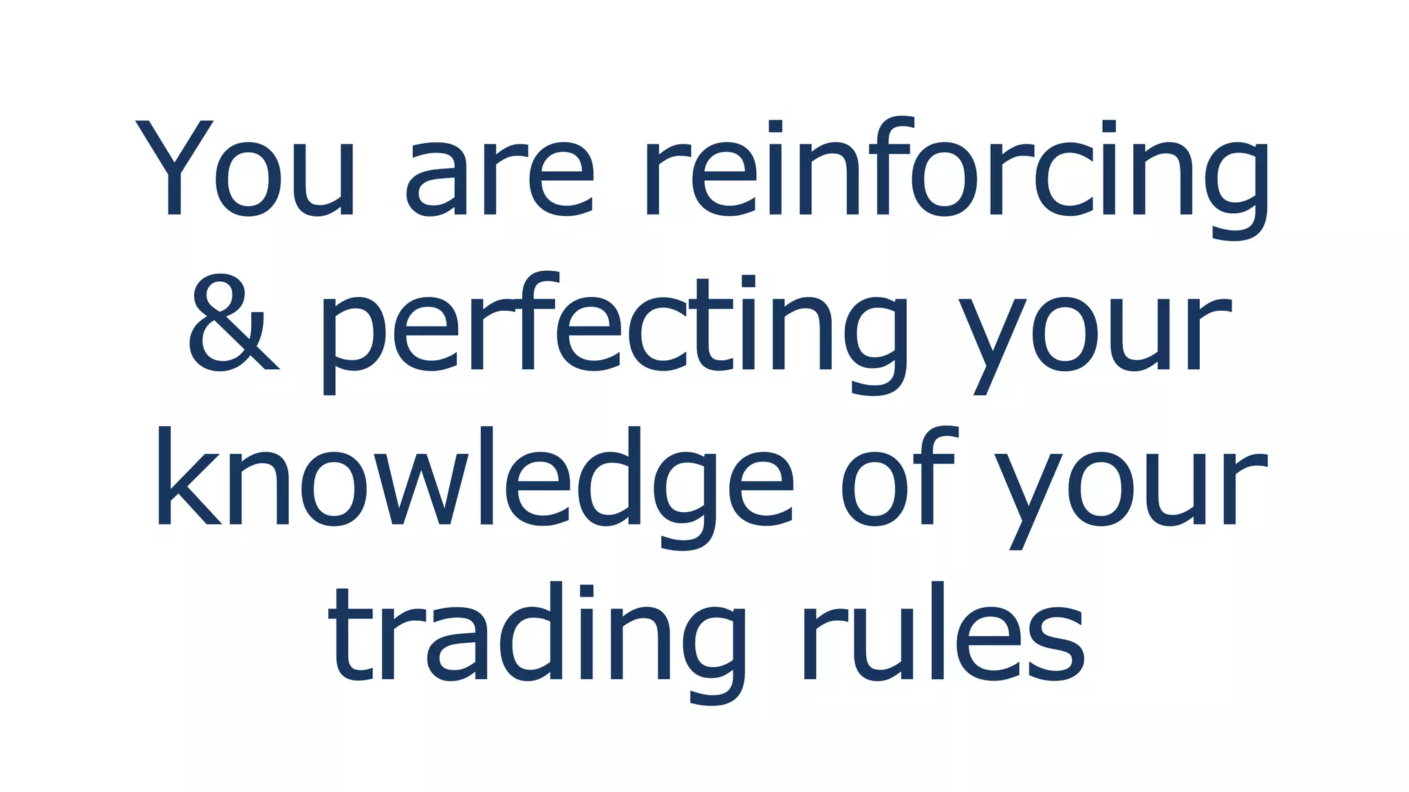 You are reinforcing
& perfecting your
knowledge of your
trading rules
 