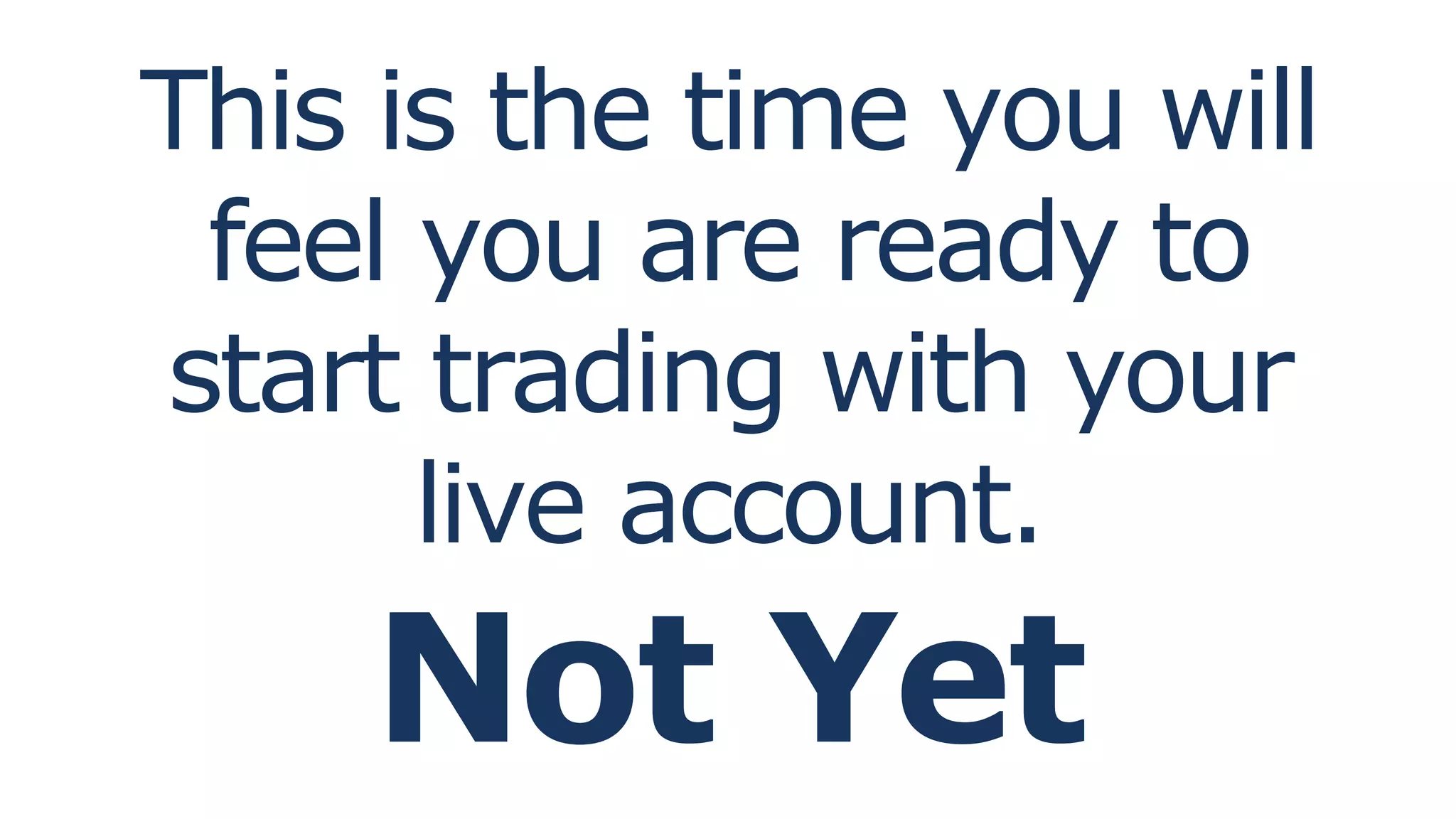 This is the time you will
feel you are ready to
start trading with your
live account.
Not Yet
 