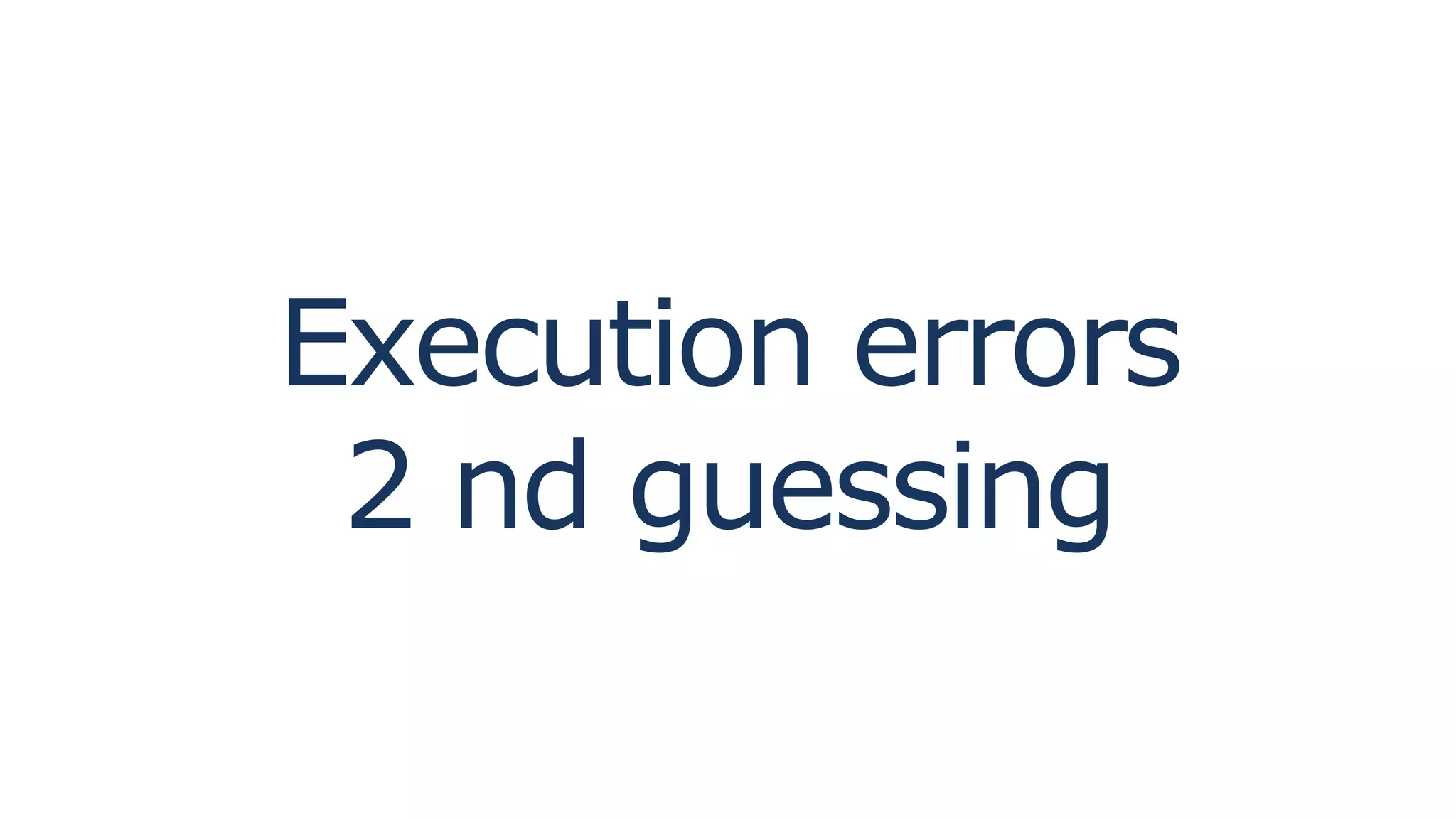 Execution errors
2 nd guessing
 