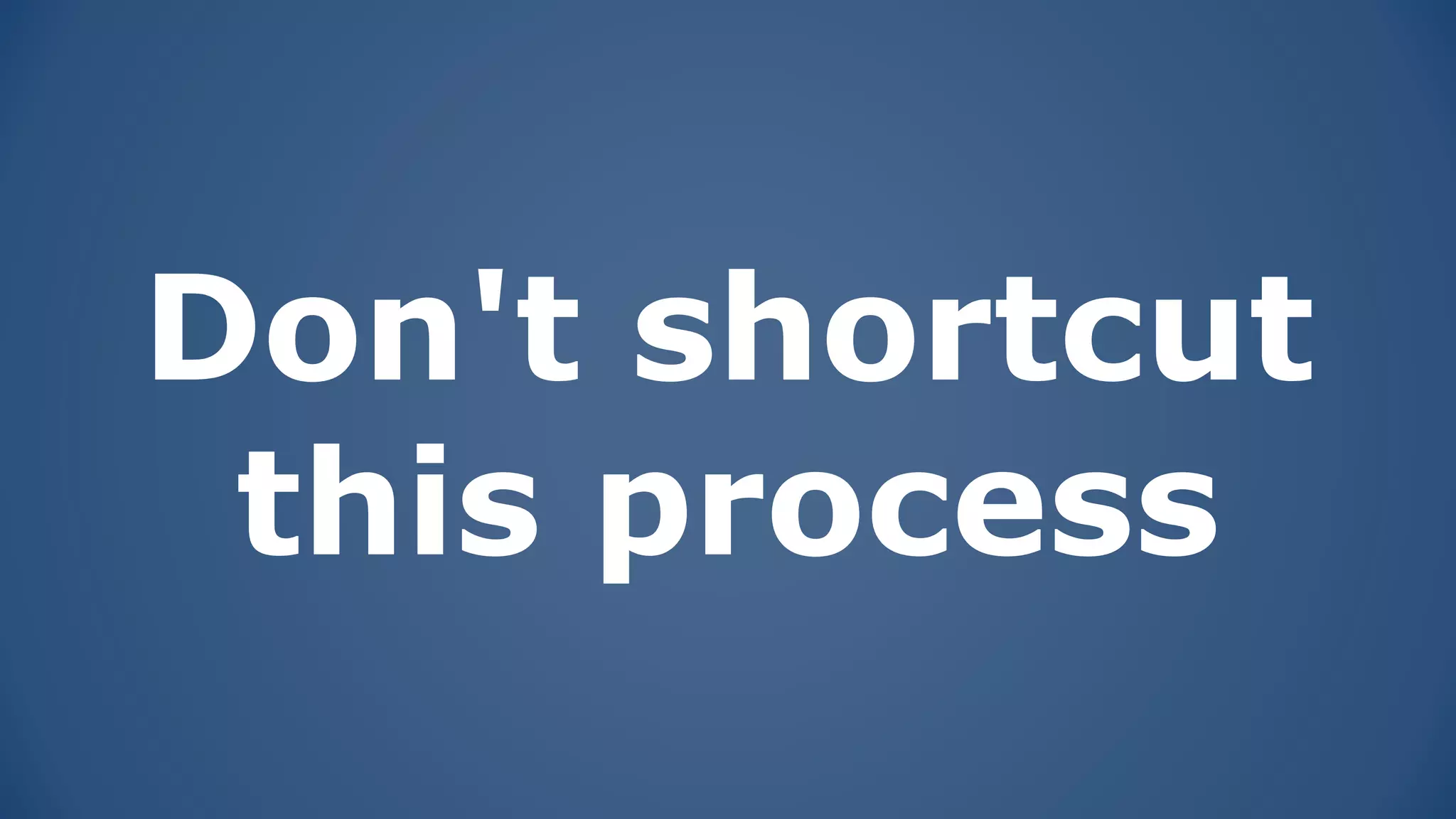 Don't shortcut
this process
 
