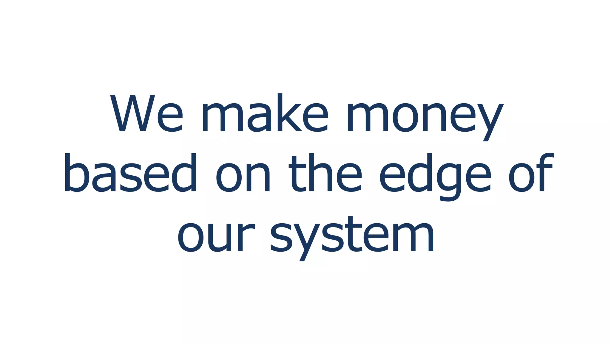 We make money
based on the edge of
our system
 