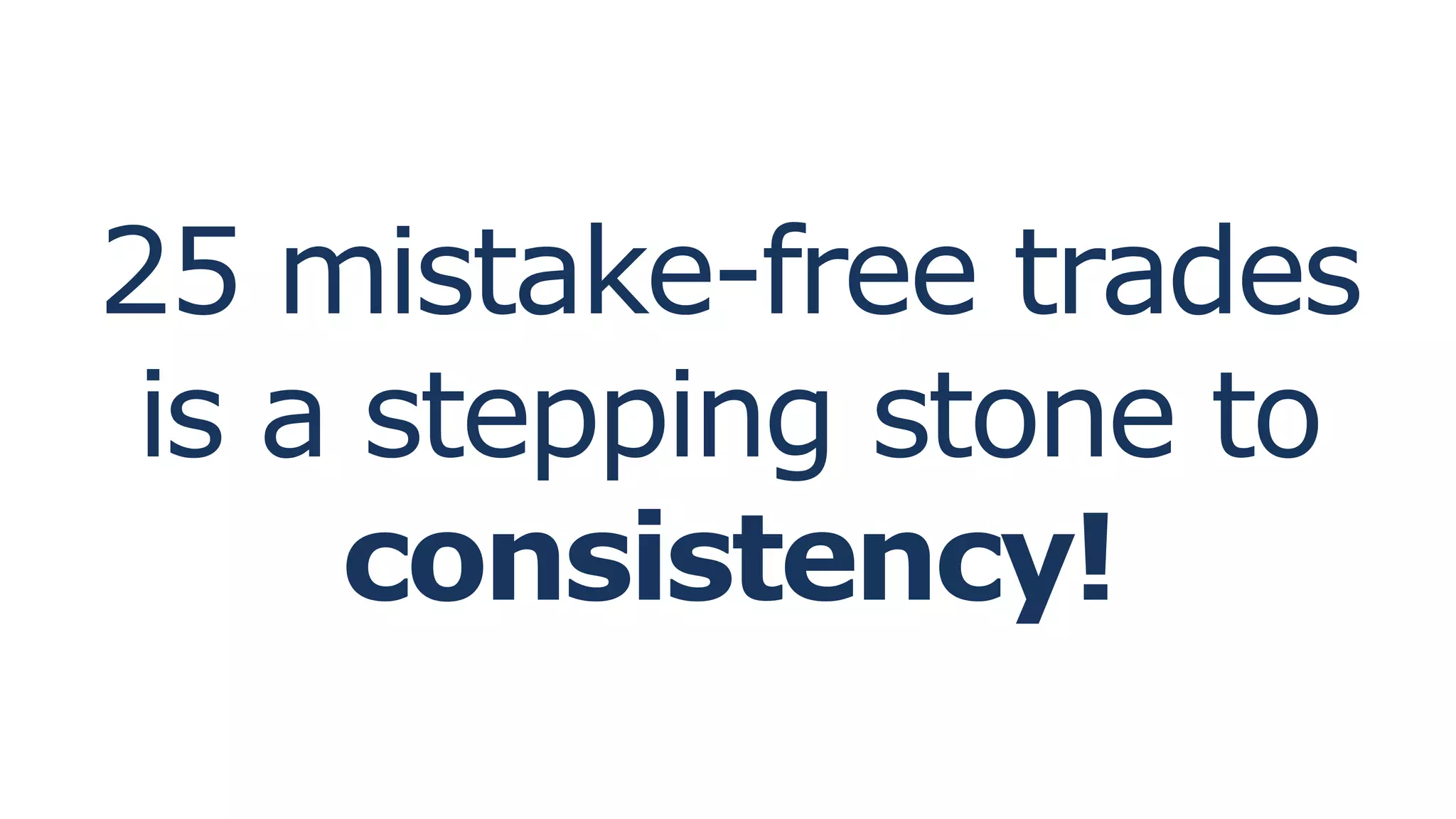 25 mistake-free trades
is a stepping stone to
consistency!
 