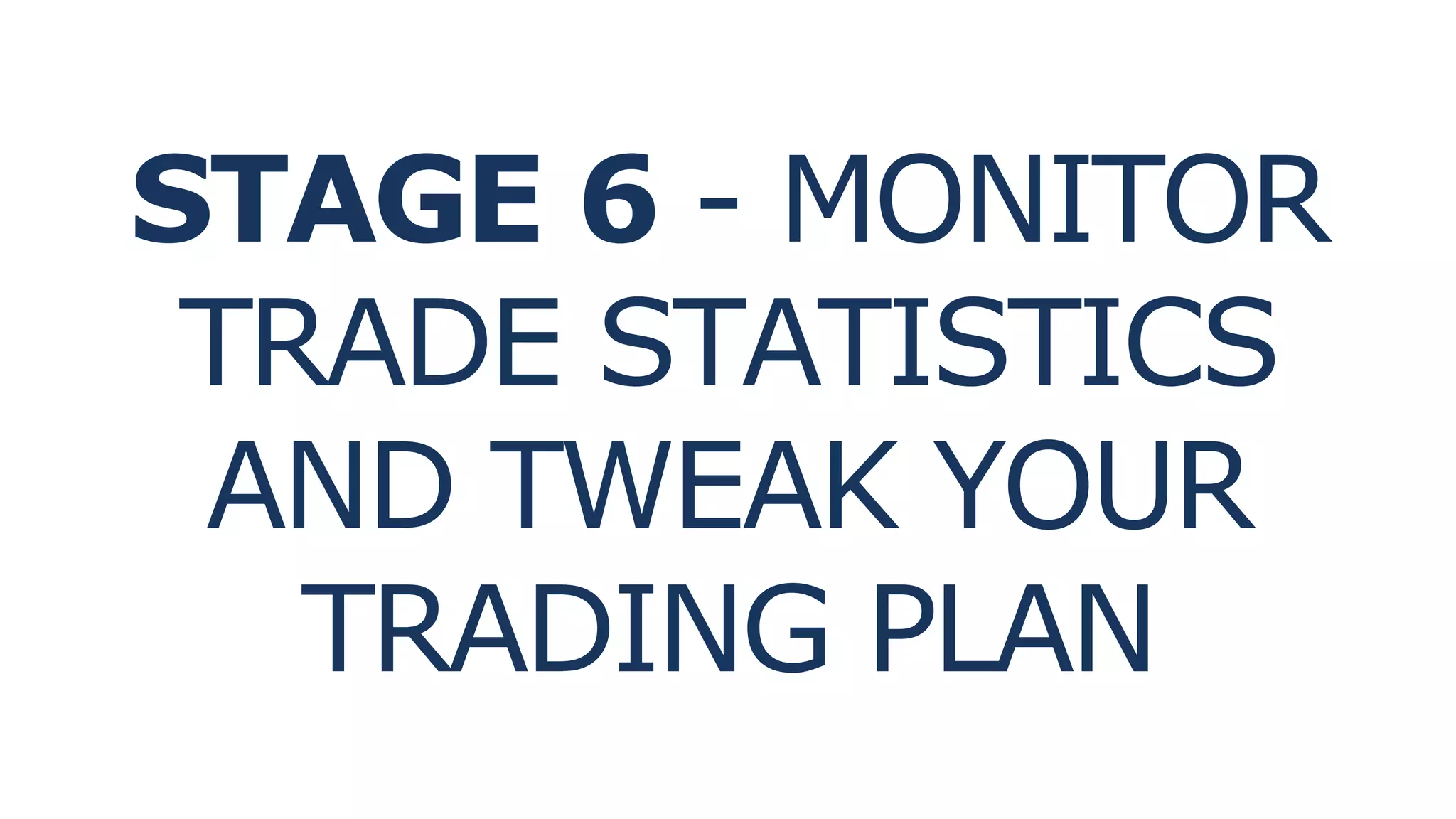STAGE 6 - MONITOR
TRADE STATISTICS
AND TWEAK YOUR
TRADING PLAN
 