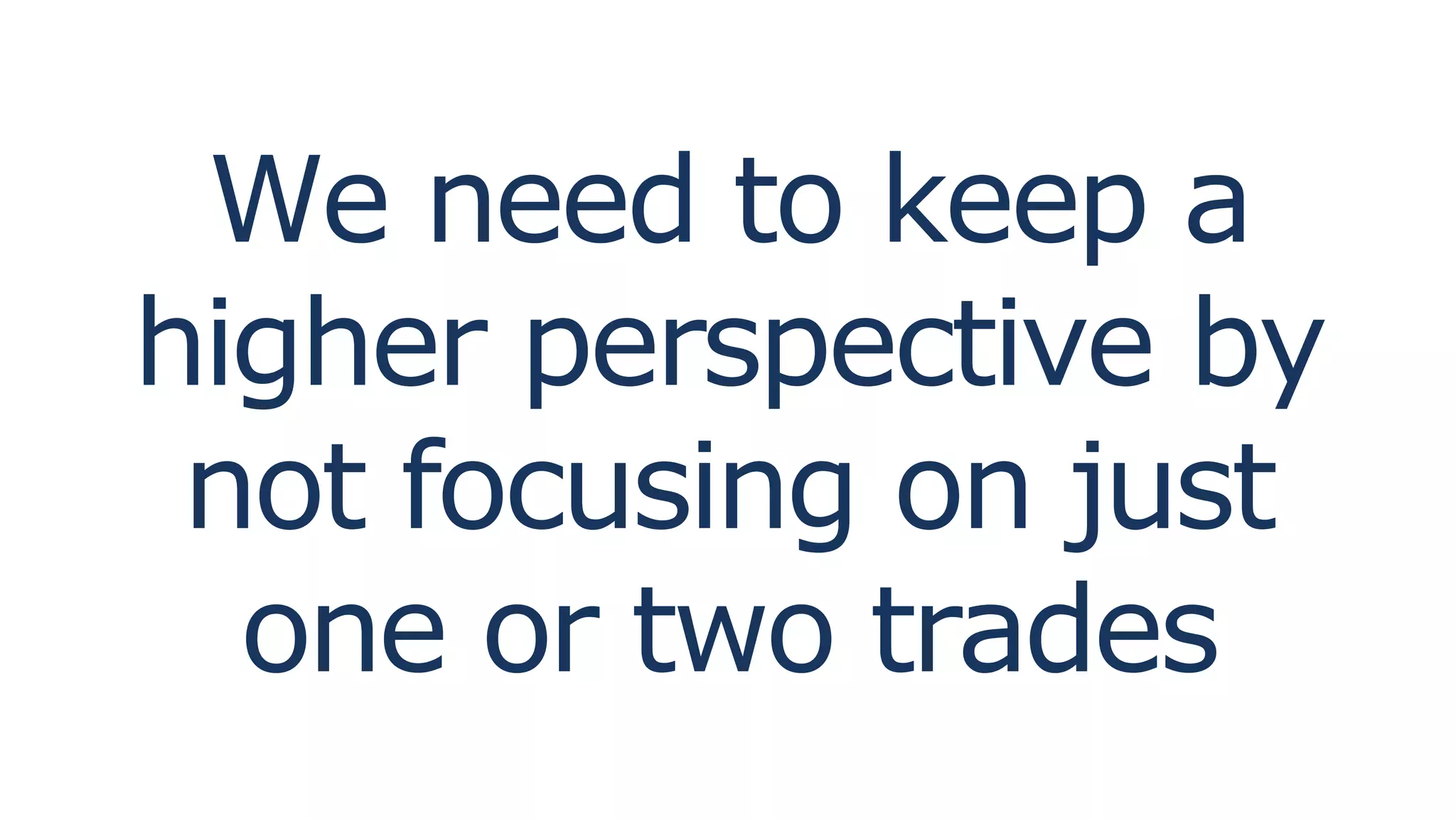 We need to keep a
higher perspective by
not focusing on just
one or two trades
 