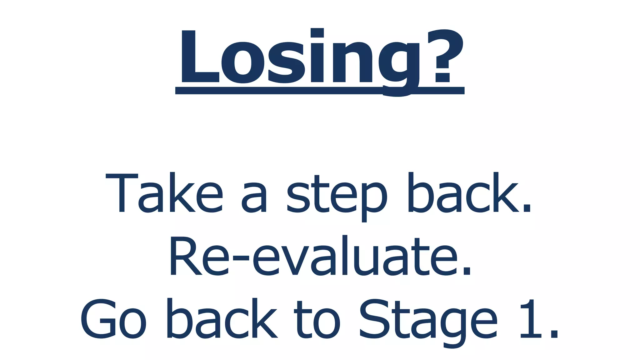 Losing?
Take a step back.
Re-evaluate.
Go back to Stage 1.
 