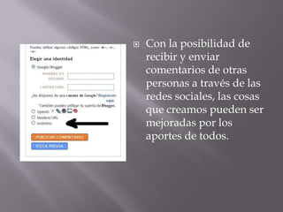 Con la posibilidad de recibir y enviar comentarios de otras personas a través de las redes sociales, las cosas que creamos pueden ser mejoradas por los aportes de todos.
