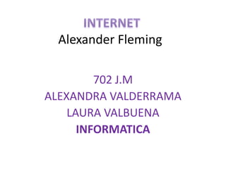 Alexander Fleming
702 J.M
ALEXANDRA VALDERRAMA
LAURA VALBUENA
INFORMATICA
 