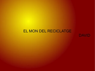 EL MON DEL RECICLATGE
                        DAVID
 