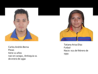 Tatiana Ariza Díaz
Carlos Andrés Berna             Futbol
Pesas                           Nacio e21 de febrero de
tiene 22 años                   1991
naci en carapa , Antioquia 21
de enero de 1990
 