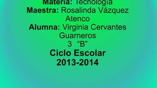 Materia: Tecnología
Maestra: Rosalinda Vázquez
Atenco
Alumna: Virginia Cervantes
Guarneros
3 “B”

Ciclo Escolar
2013-2014

 