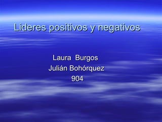 Lideres positivos y negativosLideres positivos y negativos
Laura BurgosLaura Burgos
Julián BohórquezJulián Bohórquez
904904
 