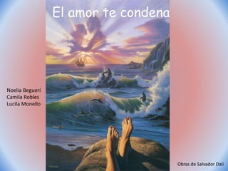 El amor te condena
El amor te condena
Noelia Beguerí
Camila Robles
Lucila Monello
Obras de Salvador Dalí
 